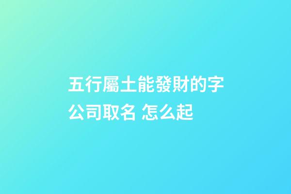 五行屬土能發財的字公司取名 怎么起-第1張-公司起名-玄機派
